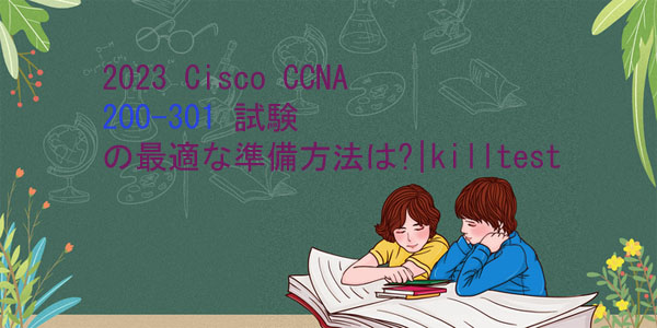 2023 Cisco CCNA 200-301 試験の最適な準備方法は?|killtest 2023 Cisco CCNA 200-301 試験の最適な準備方法は?|killtest