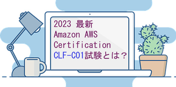 2023 最新 Amazon AWS Certification CLF-C01試験とは? 2023 最新 Amazon AWS Certification CLF-C01試験とは?