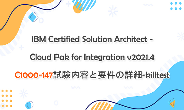 IBM Certified Solution Architect - Cloud Pak for Integration v2021.4 C1000-147試験内容と要件の詳細-killtest IBM Certified Solution Architect - Cloud Pak for Integration v2021.4 C1000-147試験内容と要件の詳細-killtest
